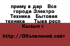 приму в дар - Все города Электро-Техника » Бытовая техника   . Тыва респ.,Кызыл г.